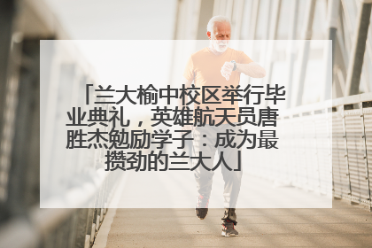 兰大榆中校区举行毕业典礼，英雄航天员唐胜杰勉励学子：成为最攒劲的兰大人