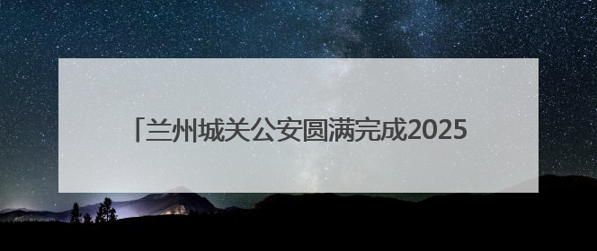 兰州城关公安圆满完成2025兰州马拉松城关赛段安保任务