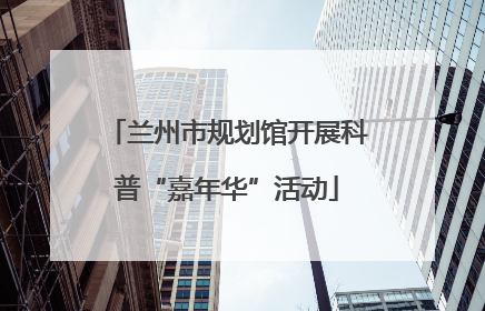 兰州市规划馆开展科普“嘉年华”活动