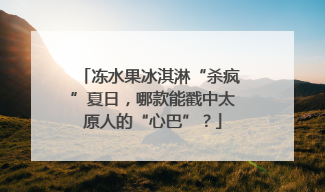 冻水果冰淇淋“杀疯”夏日，哪款能戳中太原人的“心巴”？