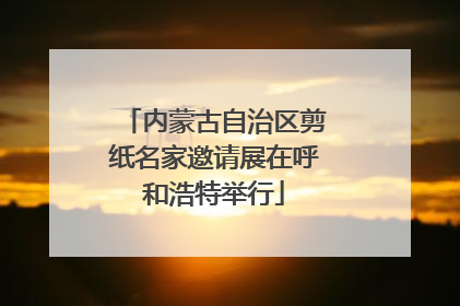 内蒙古自治区剪纸名家邀请展在呼和浩特举行