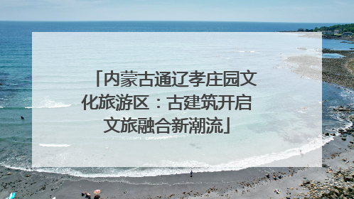 内蒙古通辽孝庄园文化旅游区：古建筑开启文旅融合新潮流