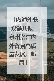 内通外联双链共振 泉州洛江内外贸易高质量发展开新局