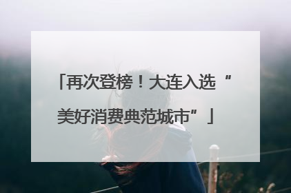 再次登榜！大连入选“美好消费典范城市”