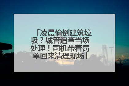 凌晨偷倒建筑垃圾？城管追查当场处理！司机带着罚单回来清理现场