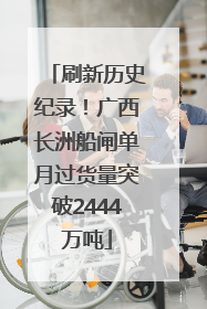 刷新历史纪录！广西长洲船闸单月过货量突破2444万吨
