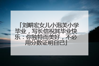 刘畊宏女儿小泡芙小学毕业，写长信祝其毕业快乐：你独特而美好，不必用分数证明自己