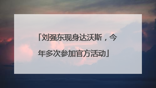 刘强东现身达沃斯，今年多次参加官方活动