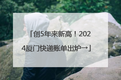 创5年来新高！2024厦门快递账单出炉→