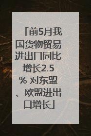 前5月我国货物贸易进出口同比增长2.5% 对东盟、欧盟进出口增长