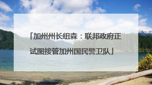加州州长纽森：联邦政府正试图接管加州国民警卫队
