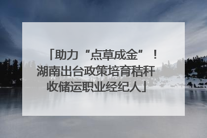 助力“点草成金”！湖南出台政策培育秸秆收储运职业经纪人