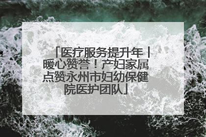 医疗服务提升年丨暖心赞誉！产妇家属点赞永州市妇幼保健院医护团队