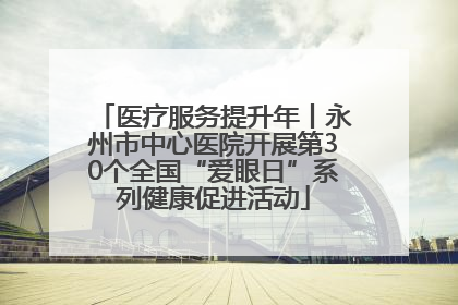 医疗服务提升年丨永州市中心医院开展第30个全国“爱眼日”系列健康促进活动