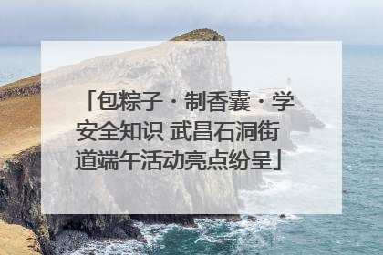 包粽子・制香囊・学安全知识 武昌石洞街道端午活动亮点纷呈