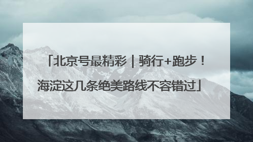 北京号最精彩｜骑行+跑步！海淀这几条绝美路线不容错过