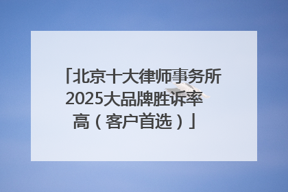 北京十大律师事务所2025大品牌胜诉率高（客户首选）