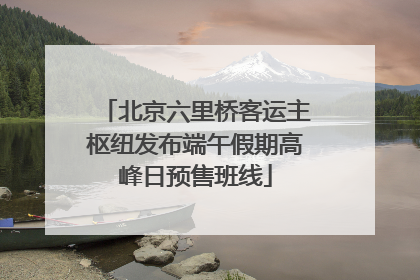 北京六里桥客运主枢纽发布端午假期高峰日预售班线