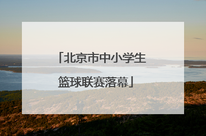 北京市中小学生篮球联赛落幕