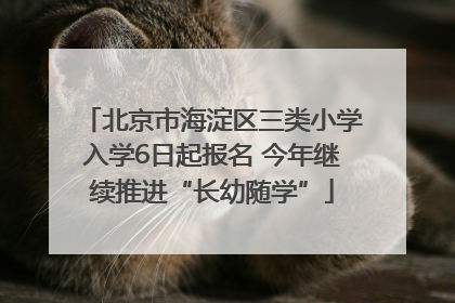 北京市海淀区三类小学入学6日起报名 今年继续推进“长幼随学”