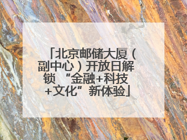 北京邮储大厦（副中心）开放日解锁 “金融+科技+文化”新体验