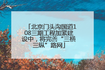 北京门头沟国道108三期工程加紧建设中，将完善“三横三纵”路网