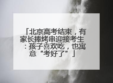 北京高考结束，有家长捧烤串迎接考生：孩子喜欢吃，也寓意“考好了”
