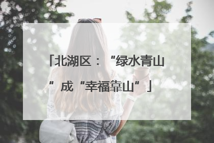 北湖区：“绿水青山”成“幸福靠山”