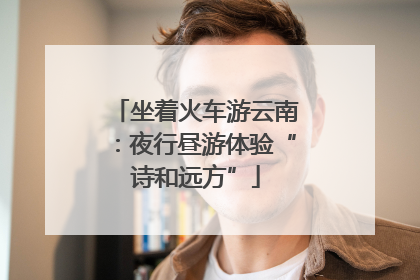 坐着火车游云南：夜行昼游体验“诗和远方”
