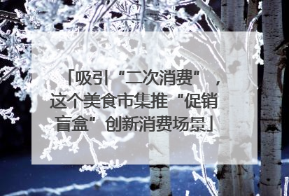 吸引“二次消费”，这个美食市集推“促销盲盒”创新消费场景