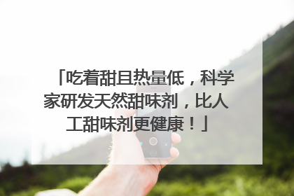 吃着甜且热量低，科学家研发天然甜味剂，比人工甜味剂更健康！