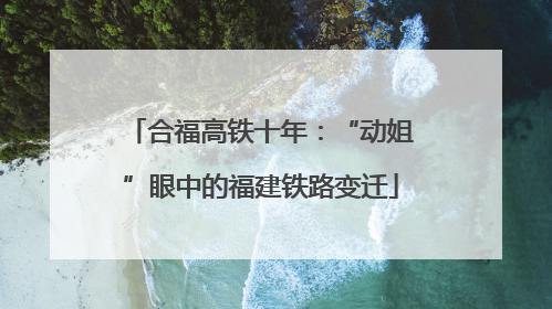 合福高铁十年：“动姐”眼中的福建铁路变迁