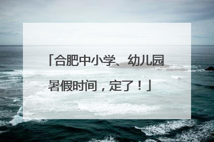 合肥中小学、幼儿园暑假时间，定了！