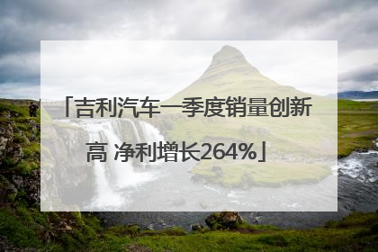 吉利汽车一季度销量创新高 净利增长264%