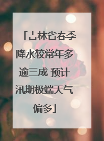 吉林省春季降水较常年多逾三成 预计汛期极端天气偏多