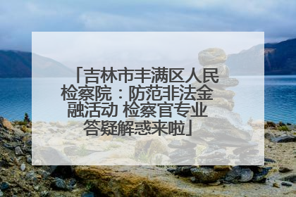 吉林市丰满区人民检察院：防范非法金融活动 检察官专业答疑解惑来啦