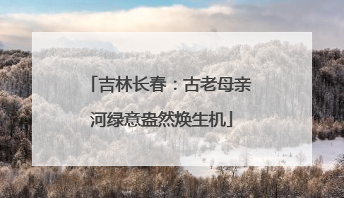 吉林长春：古老母亲河绿意盎然焕生机