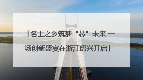 名士之乡筑梦“芯”未来 一场创新盛宴在浙江绍兴开启