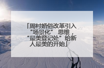 周村婚俗改革引入“场景化” 思维，“最美登记处”给新人最美的开始