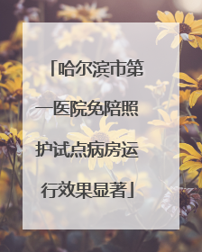 哈尔滨市第一医院免陪照护试点病房运行效果显著