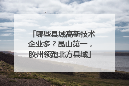 哪些县域高新技术企业多？昆山第一，胶州领跑北方县域