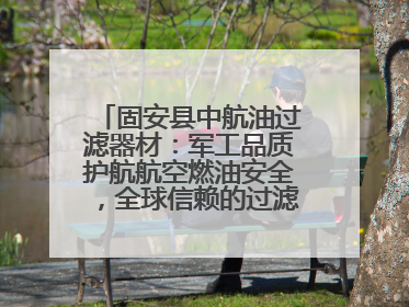 固安县中航油过滤器材：军工品质护航航空燃油安全，全球信赖的过滤技术专家