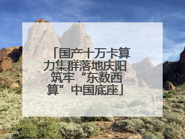 国产十万卡算力集群落地庆阳 筑牢“东数西算”中国底座