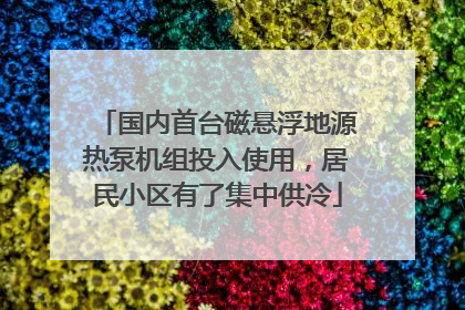 国内首台磁悬浮地源热泵机组投入使用，居民小区有了集中供冷