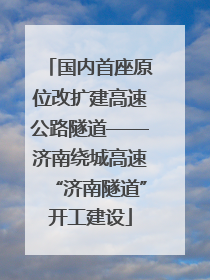 国内首座原位改扩建高速公路隧道——济南绕城高速“济南隧道”开工建设