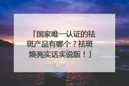 国家唯一认证的祛斑产品有哪个？祛斑焕亮实话实说版！