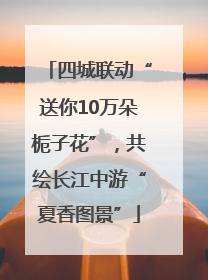 四城联动“送你10万朵栀子花”，共绘长江中游“夏香图景”