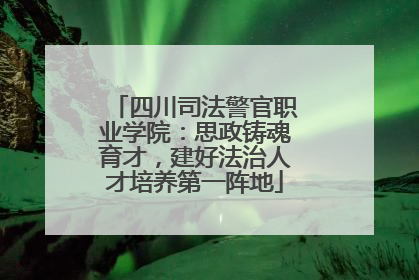四川司法警官职业学院：思政铸魂育才，建好法治人才培养第一阵地