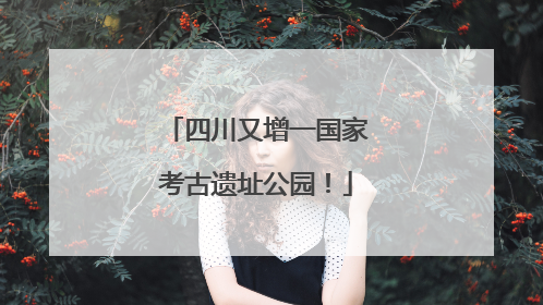 四川又增一国家考古遗址公园！