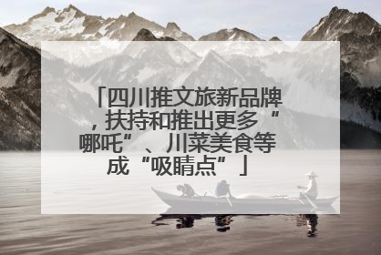 四川推文旅新品牌，扶持和推出更多“哪吒”、川菜美食等成“吸睛点”